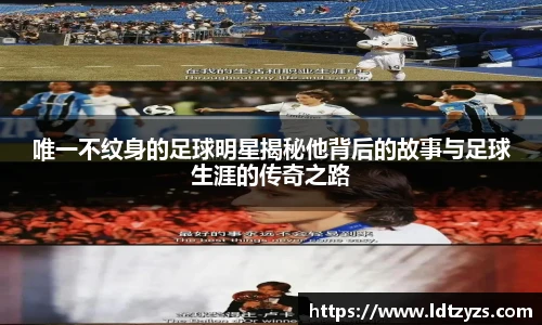 唯一不纹身的足球明星揭秘他背后的故事与足球生涯的传奇之路